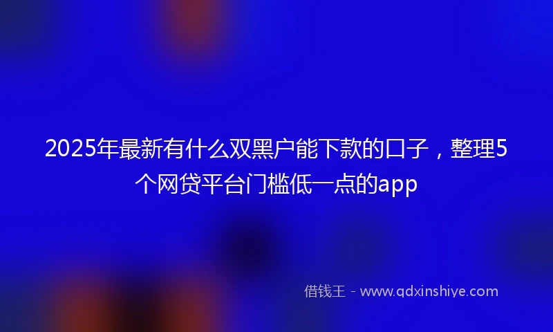 2025年最新有什么双黑户能下款的口子，整理5个网贷平台门槛低一点的app