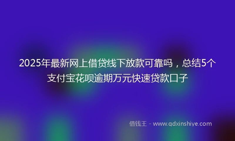 2025年最新网上借贷线下放款可靠吗，总结5个支付宝花呗逾期万元快速贷款口子