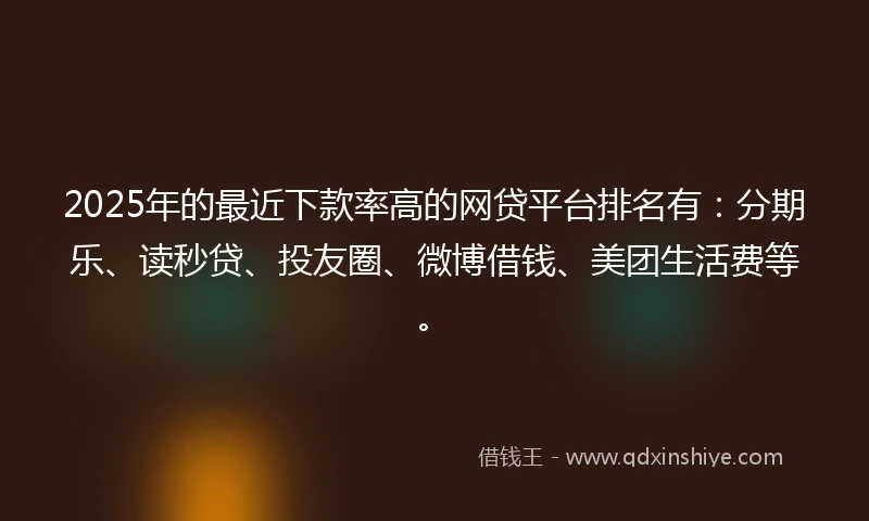 2025年的最近下款率高的网贷平台排名有：分期乐、读秒贷、投友圈、微博借钱、美团生活费等。