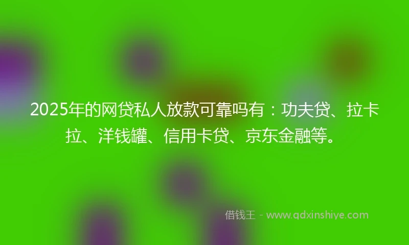 2025年的网贷私人放款可靠吗有：功夫贷、拉卡拉、洋钱罐、信用卡贷、京东金融等。