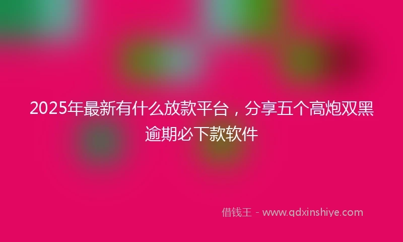 2025年最新有什么放款平台，分享五个高炮双黑逾期必下款软件