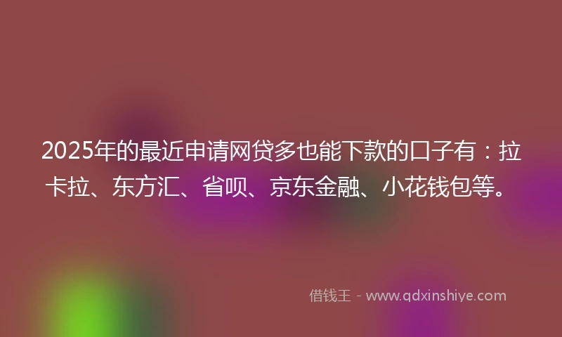 2025年的最近申请网贷多也能下款的口子有：拉卡拉、东方汇、省呗、京东金融、小花钱包等。
