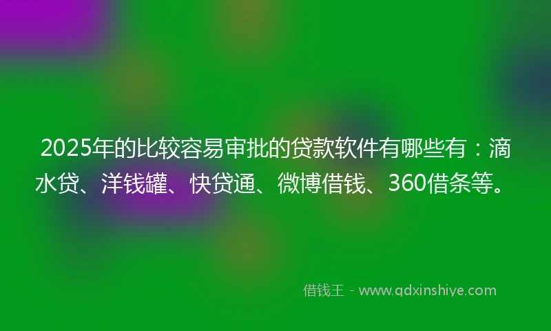 2025年的比较容易审批的贷款软件有哪些有：滴水贷、洋钱罐、快贷通、微博借钱、360借条等。