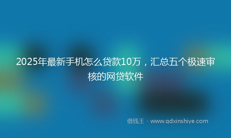 2025年最新手机怎么贷款10万，汇总五个极速审核的网贷软件