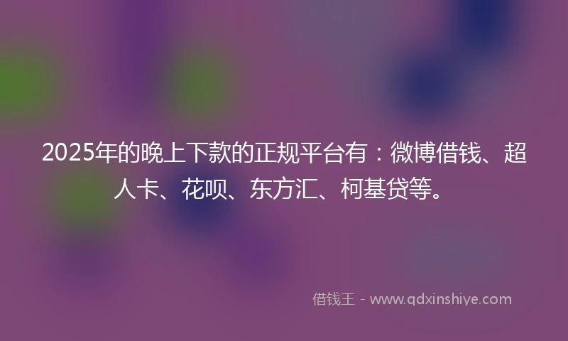 2025年的晚上下款的正规平台有：微博借钱、超人卡、花呗、东方汇、柯基贷等。