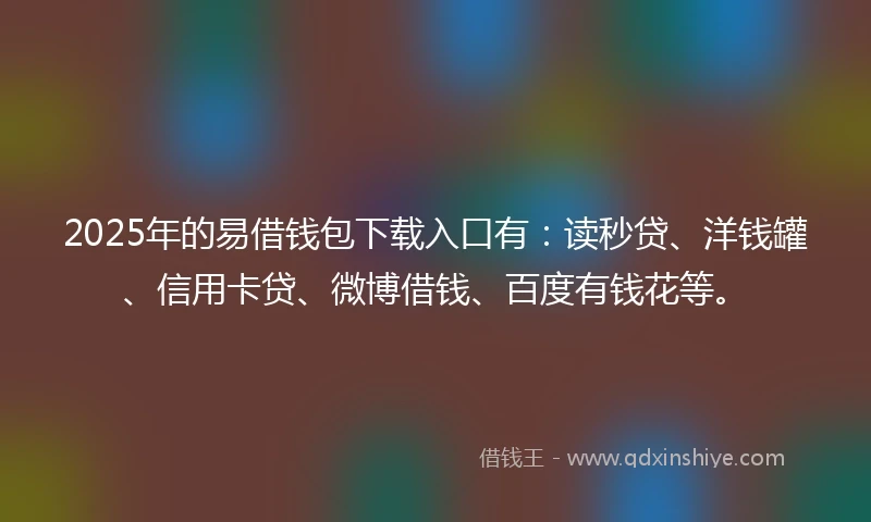 2025年的易借钱包下载入口有：读秒贷、洋钱罐、信用卡贷、微博借钱、百度有钱花等。