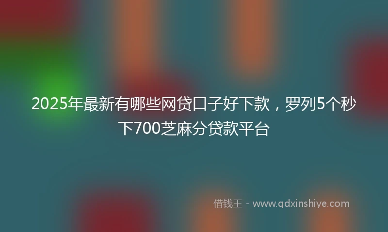 2025年最新有哪些网贷口子好下款，罗列5个秒下700芝麻分贷款平台