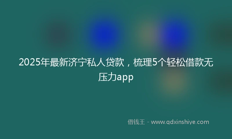 2025年最新济宁私人贷款，梳理5个轻松借款无压力app