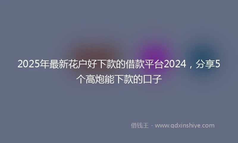 2025年最新花户好下款的借款平台2024，分享5个高炮能下款的口子