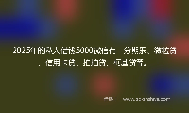 2025年的私人借钱5000微信有：分期乐、微粒贷、信用卡贷、拍拍贷、柯基贷等。