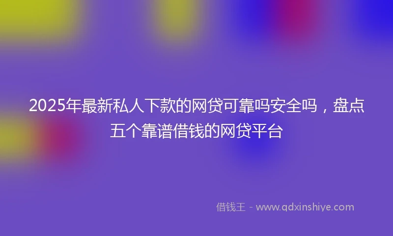 2025年最新私人下款的网贷可靠吗安全吗，盘点五个靠谱借钱的网贷平台