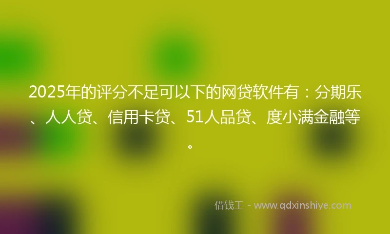 2025年的评分不足可以下的网贷软件有：分期乐、人人贷、信用卡贷、51人品贷、度小满金融等。