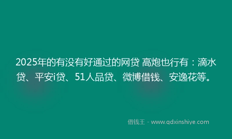 2025年的有没有好通过的网贷 高炮也行有:滴水贷、平安i贷、51人品贷、微博借钱、安逸花等。