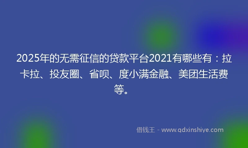 2025年的无需征信的贷款平台2021有哪些有：拉卡拉、投友圈、省呗、度小满金融、美团生活费等。