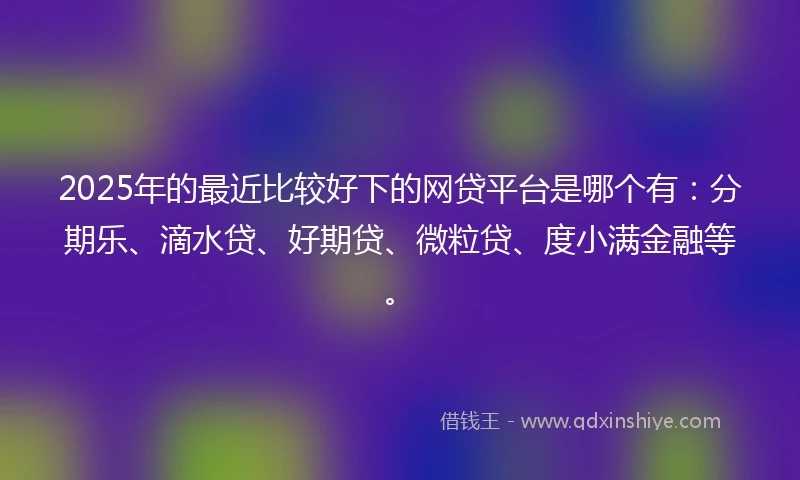 2025年的最近比较好下的网贷平台是哪个有:分期乐、滴水贷、好期贷、微粒贷、度小满金融等。