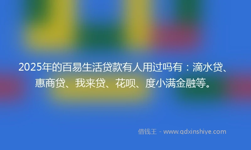 2025年的百易生活贷款有人用过吗有：滴水贷、惠商贷、我来贷、花呗、度小满金融等。