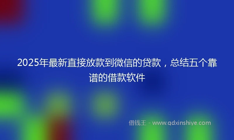 2025年最新直接放款到微信的贷款，总结五个靠谱的借款软件