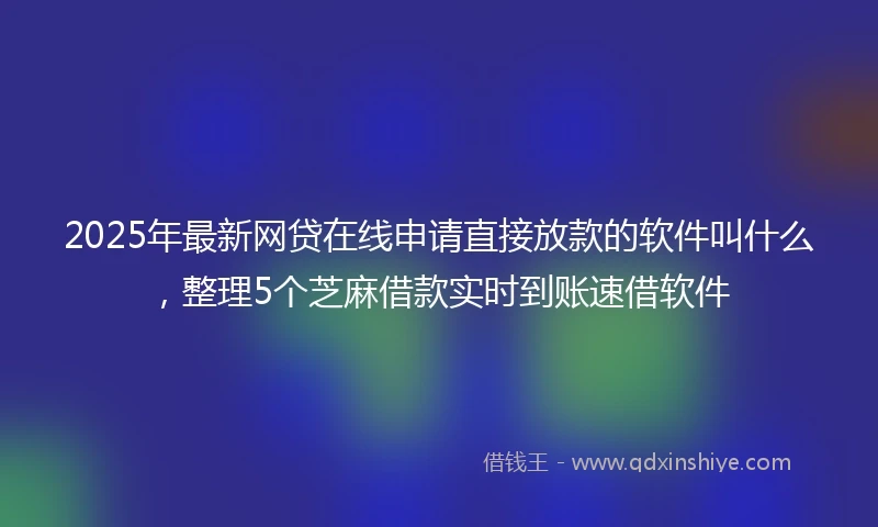 2025年最新网贷在线申请直接放款的软件叫什么，整理5个芝麻借款实时到账速借软件