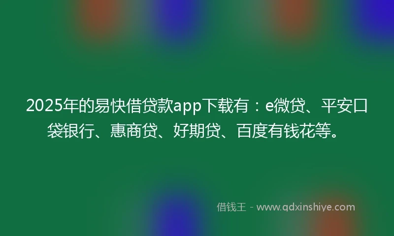 2025年的易快借贷款app下载有：e微贷、平安口袋银行、惠商贷、好期贷、百度有钱花等。