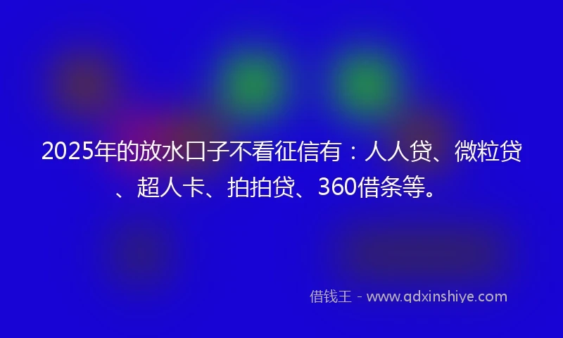 2025年的放水口子不看征信有：人人贷、微粒贷、超人卡、拍拍贷、360借条等。