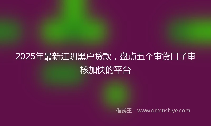 2025年最新江阴黑户贷款，盘点五个审贷口子审核加快的平台