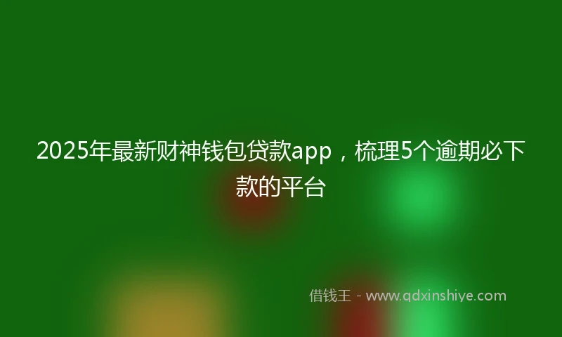 2025年最新财神钱包贷款app，梳理5个逾期必下款的平台