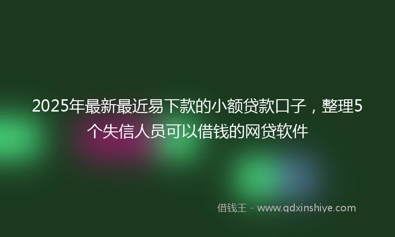 2025年最新最近易下款的小额贷款口子，整理5个失信人员可以借钱的网贷软件