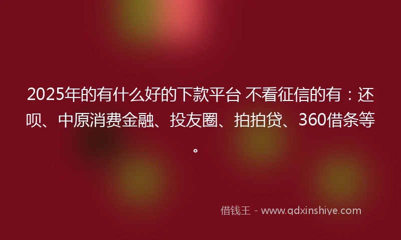 2025年的有什么好的下款平台 不看征信的有：还呗、中原消费金融、投友圈、拍拍贷、360借条等。