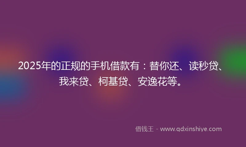 2025年的正规的手机借款有：替你还、读秒贷、我来贷、柯基贷、安逸花等。
