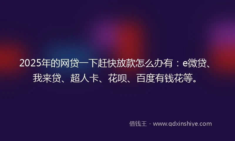 2025年的网贷一下赶快放款怎么办有：e微贷、我来贷、超人卡、花呗、百度有钱花等。