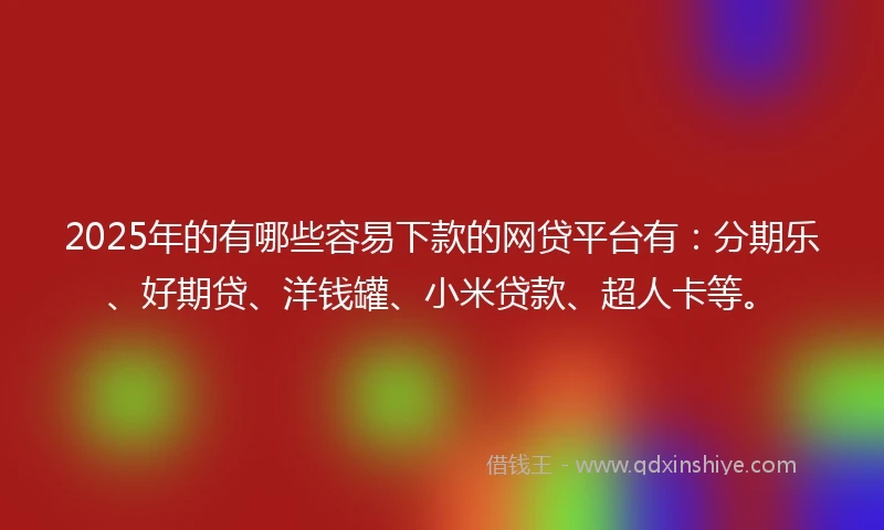 2025年的有哪些容易下款的网贷平台有：分期乐、好期贷、洋钱罐、小米贷款、超人卡等。