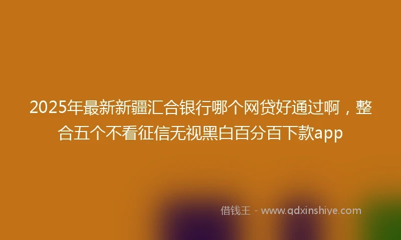 2025年最新新疆汇合银行哪个网贷好通过啊，整合五个不看征信无视黑白百分百下款app