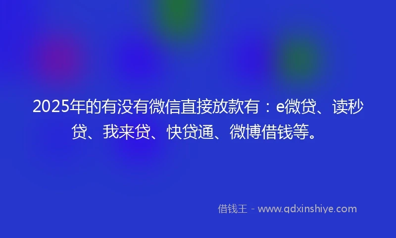 2025年的有没有微信直接放款有：e微贷、读秒贷、我来贷、快贷通、微博借钱等。