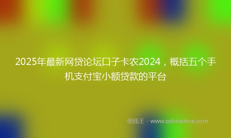 2025年最新网贷论坛口子卡农2024，概括五个手机支付宝小额贷款的平台