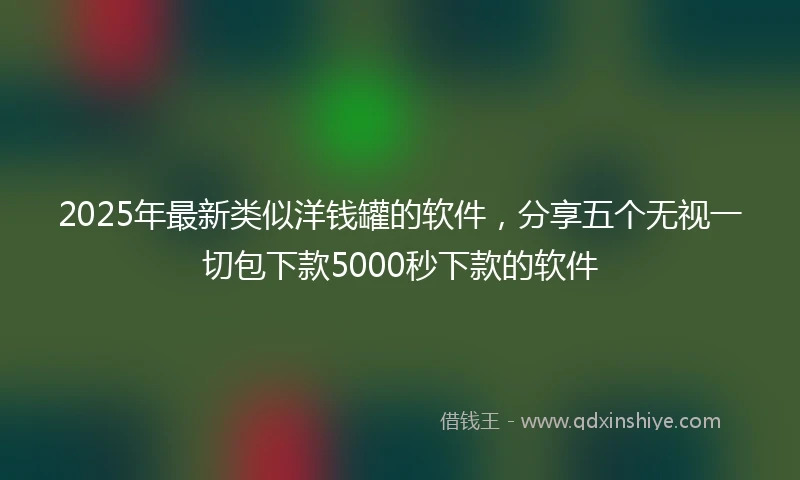 2025年最新类似洋钱罐的软件，分享五个无视一切包下款5000秒下款的软件