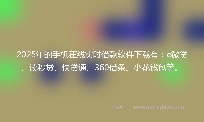 2025年的手机在线实时借款软件下载有：e微贷、读秒贷、快贷通、360借条、小花钱包等。