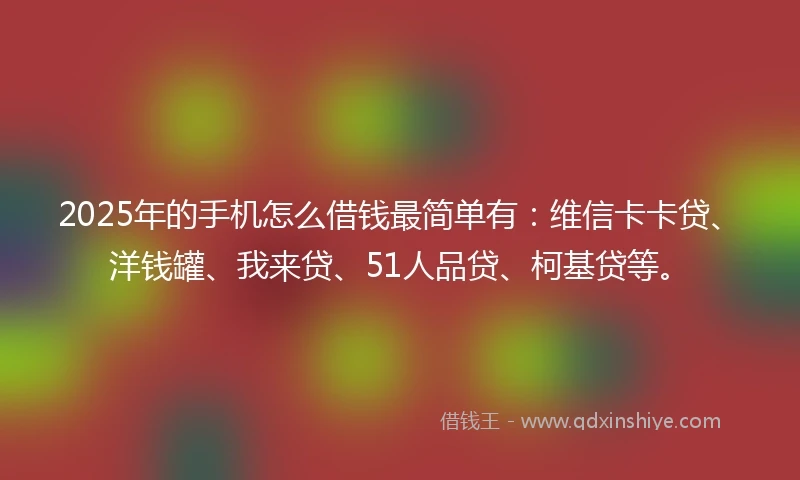 2025年的手机怎么借钱最简单有：维信卡卡贷、洋钱罐、我来贷、51人品贷、柯基贷等。
