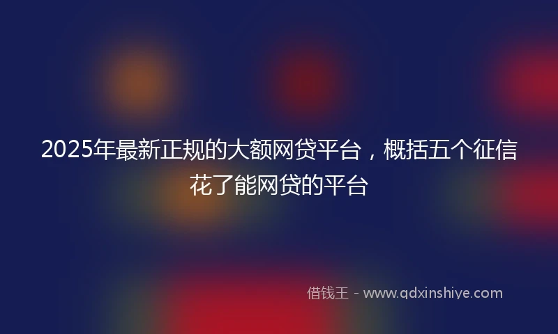 2025年最新正规的大额网贷平台，概括五个征信花了能网贷的平台