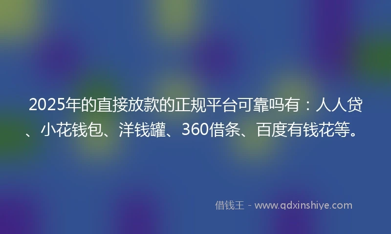 2025年的直接放款的正规平台可靠吗有：人人贷、小花钱包、洋钱罐、360借条、百度有钱花等。