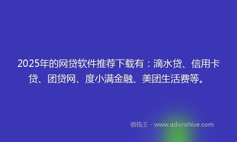 2025年的网贷软件推荐下载有：滴水贷、信用卡贷、团贷网、度小满金融、美团生活费等。