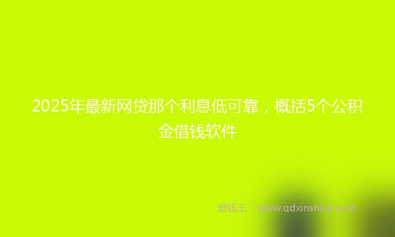 2025年最新网贷那个利息低可靠，概括5个公积金借钱软件