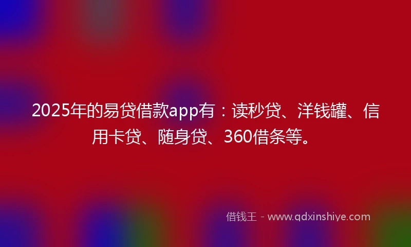 2025年的易贷借款app有：读秒贷、洋钱罐、信用卡贷、随身贷、360借条等。