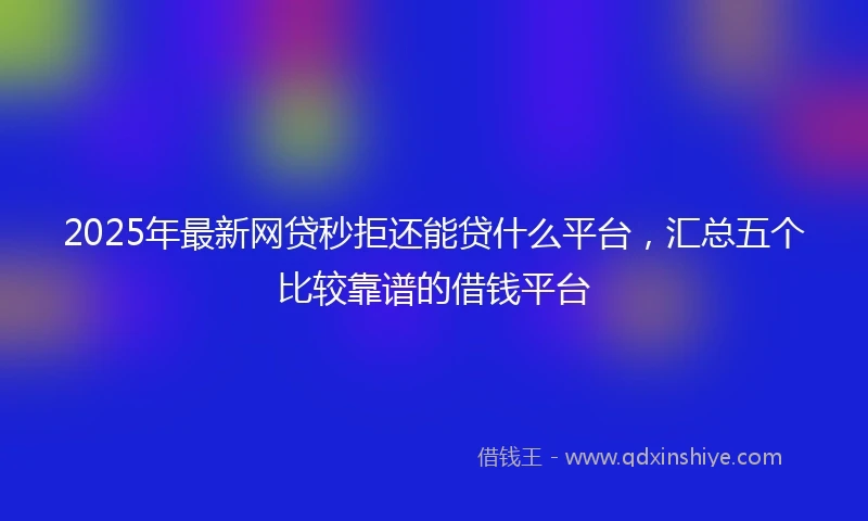 2025年最新网贷秒拒还能贷什么平台，汇总五个比较靠谱的借钱平台