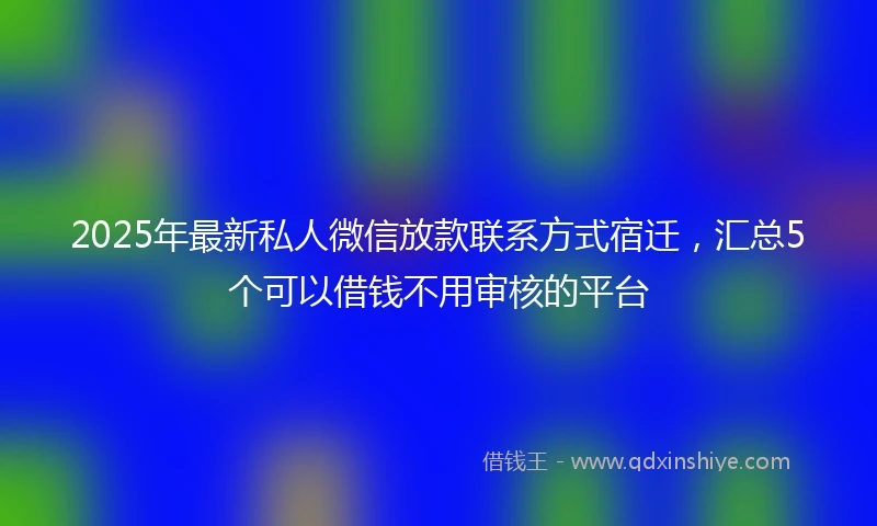 2025年最新私人微信放款联系方式宿迁，汇总5个可以借钱不用审核的平台