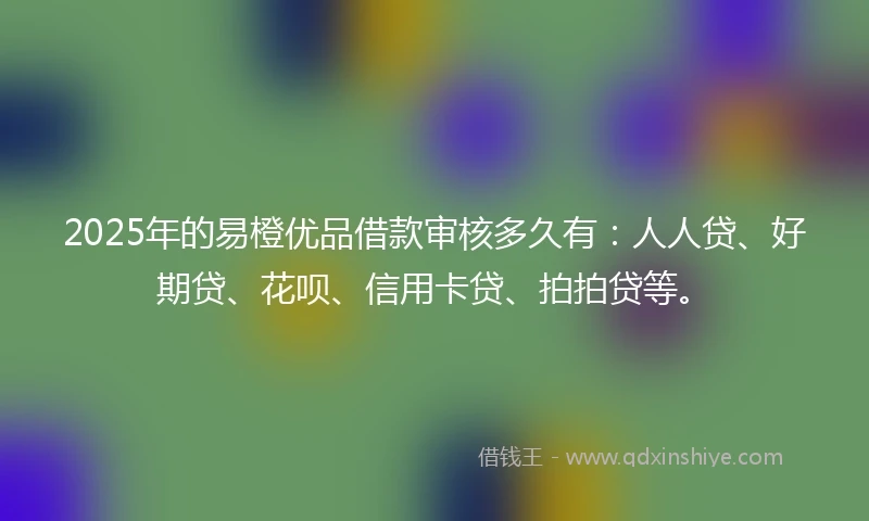 2025年的易橙优品借款审核多久有：人人贷、好期贷、花呗、信用卡贷、拍拍贷等。