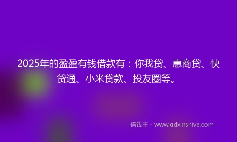 2025年的盈盈有钱借款有：你我贷、惠商贷、快贷通、小米贷款、投友圈等。