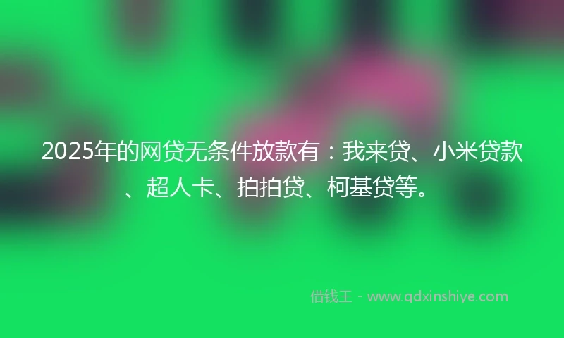 2025年的网贷无条件放款有：我来贷、小米贷款、超人卡、拍拍贷、柯基贷等。