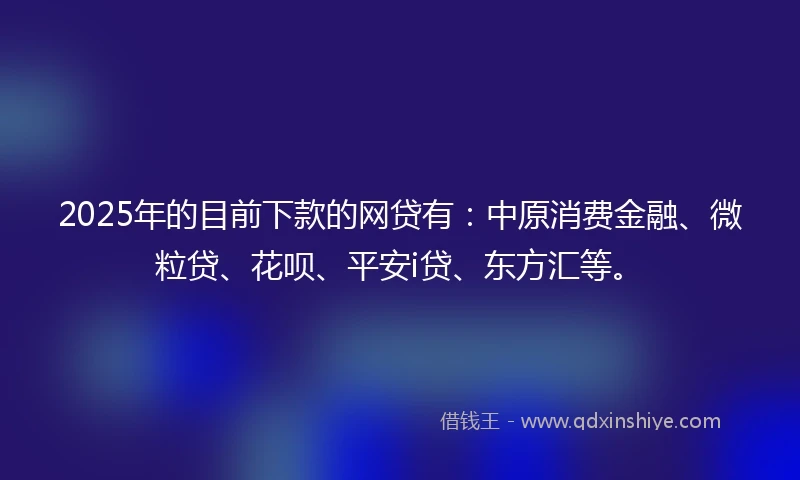 2025年的目前下款的网贷有：中原消费金融、微粒贷、花呗、平安i贷、东方汇等。