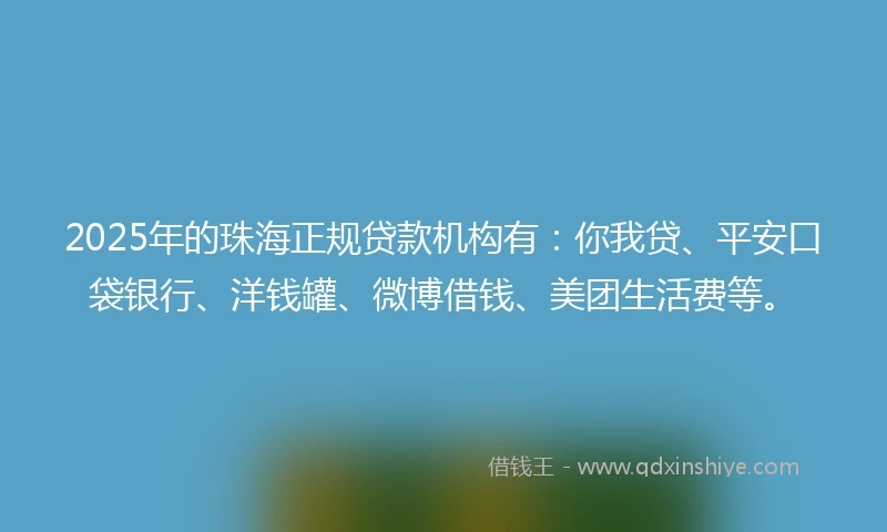 2025年的珠海正规贷款机构有：你我贷、平安口袋银行、洋钱罐、微博借钱、美团生活费等。