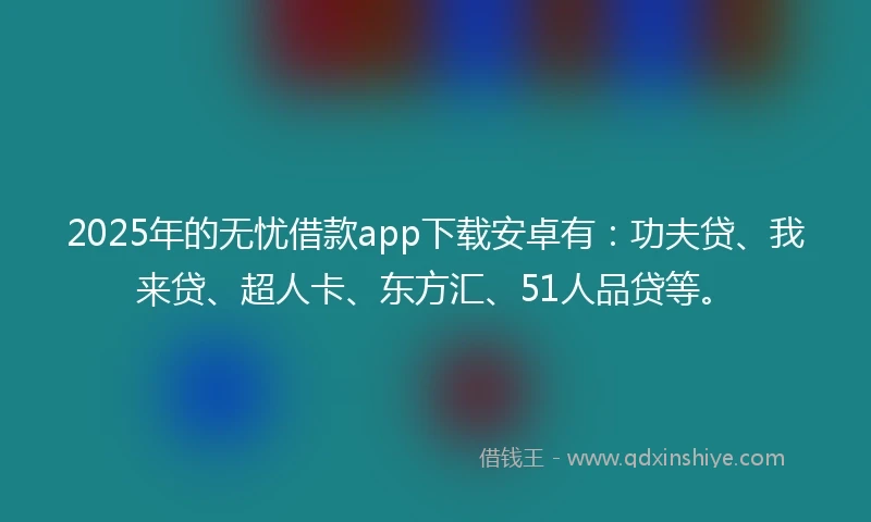 2025年的无忧借款app下载安卓有：功夫贷、我来贷、超人卡、东方汇、51人品贷等。